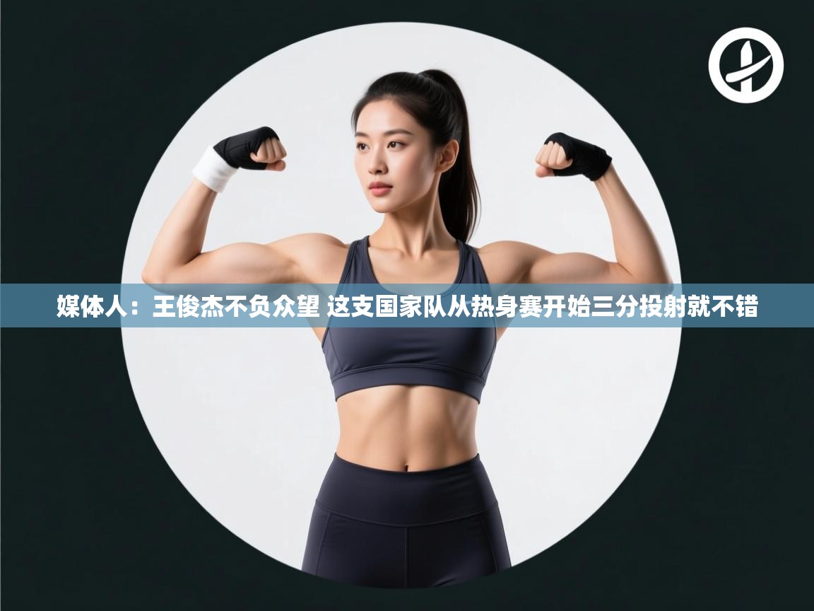 爱游戏体育娱乐-媒体人：王俊杰不负众望 这支国家队从热身赛开始三分投射就不错  第1张