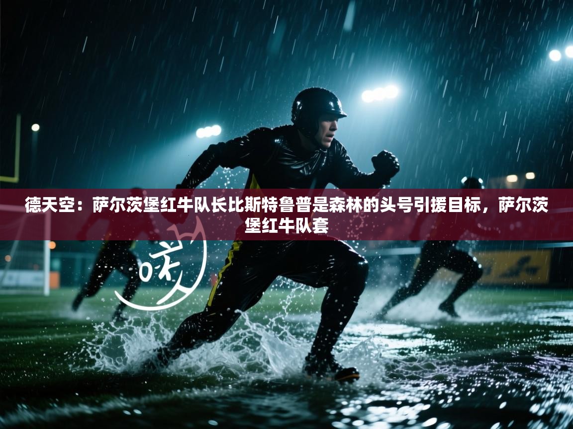 爱游戏体育入口app-德天空：萨尔茨堡红牛队长比斯特鲁普是森林的头号引援目标，萨尔茨堡红牛队套  第1张