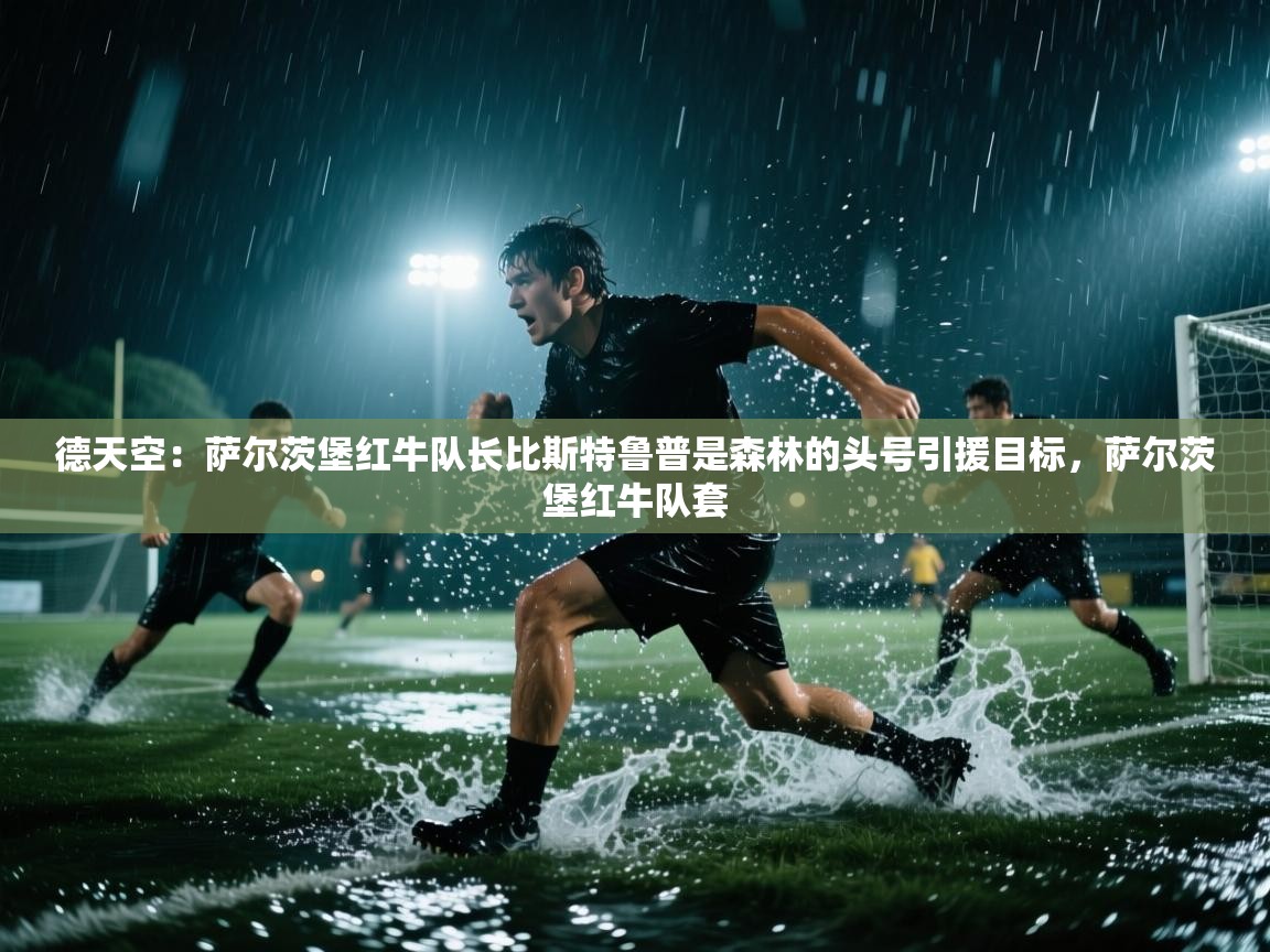 爱游戏体育入口app-德天空：萨尔茨堡红牛队长比斯特鲁普是森林的头号引援目标，萨尔茨堡红牛队套  第3张