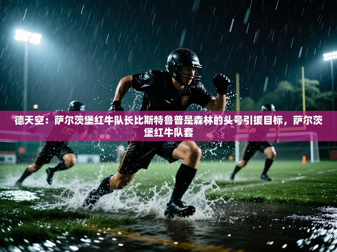 爱游戏体育入口app-德天空：萨尔茨堡红牛队长比斯特鲁普是森林的头号引援目标，萨尔茨堡红牛队套  第4张