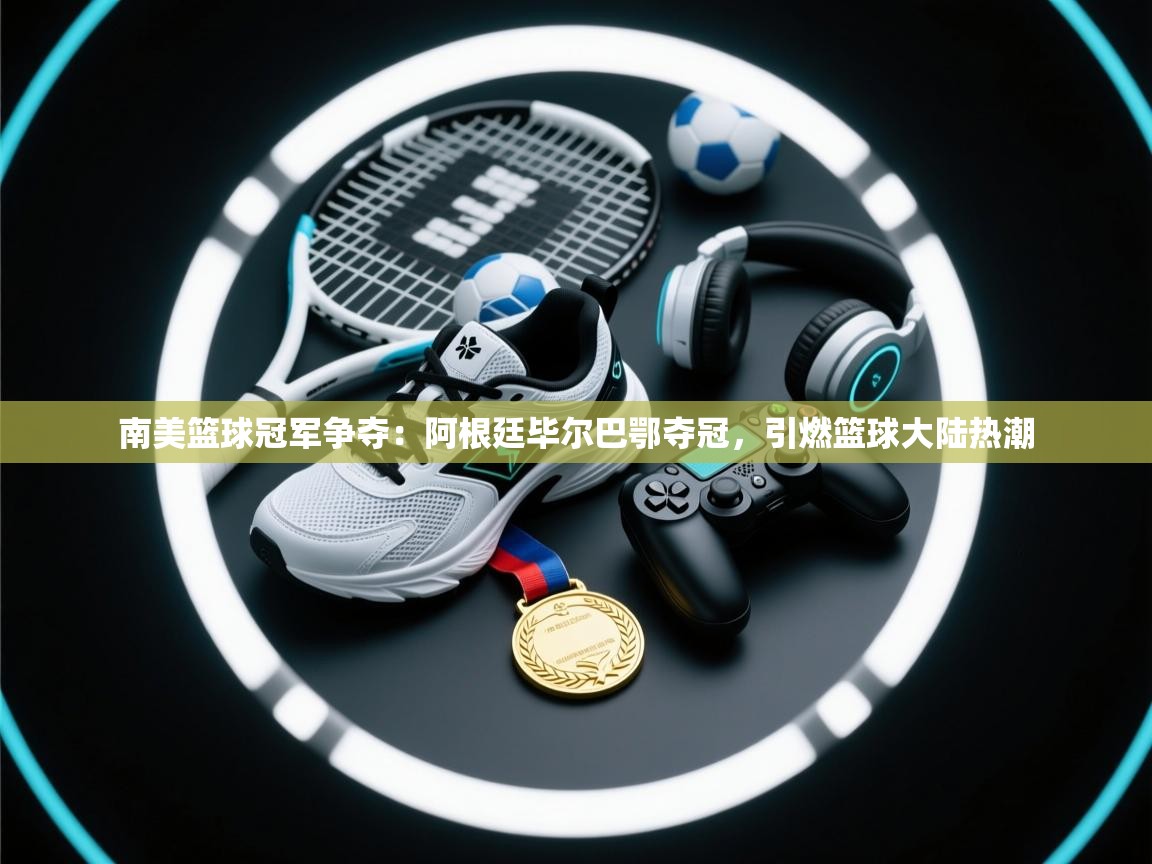 -南美篮球冠军争夺：阿根廷毕尔巴鄂夺冠，引燃篮球大陆热潮  第1张