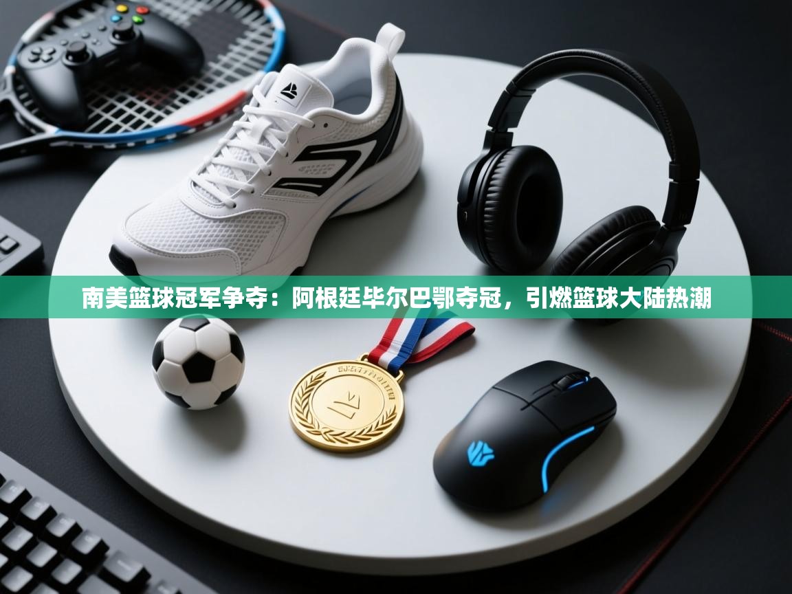 -南美篮球冠军争夺：阿根廷毕尔巴鄂夺冠，引燃篮球大陆热潮  第2张