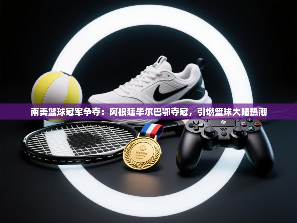 -南美篮球冠军争夺：阿根廷毕尔巴鄂夺冠，引燃篮球大陆热潮  第3张