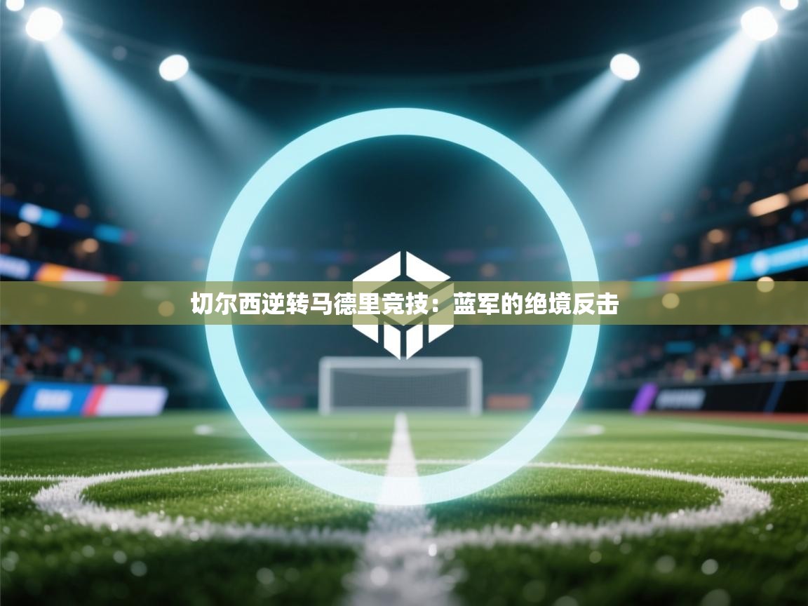 爱游戏娱乐体育官方入口-切尔西逆转马德里竞技:蓝军的绝境反击 第2张