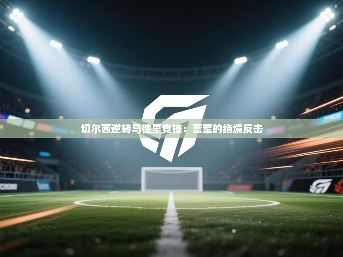 爱游戏娱乐体育官方入口-切尔西逆转马德里竞技:蓝军的绝境反击 第1张