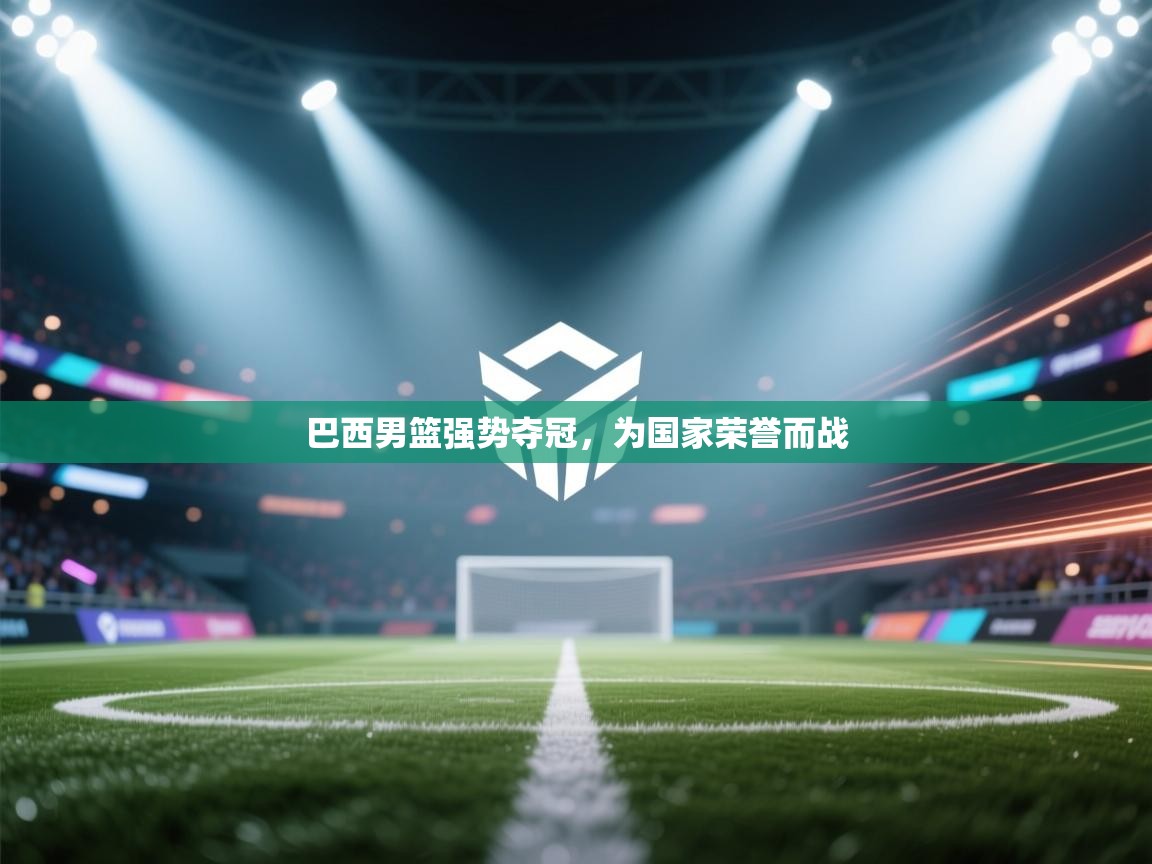 爱游戏娱乐登录-巴西男篮强势夺冠，为国家荣誉而战  第1张