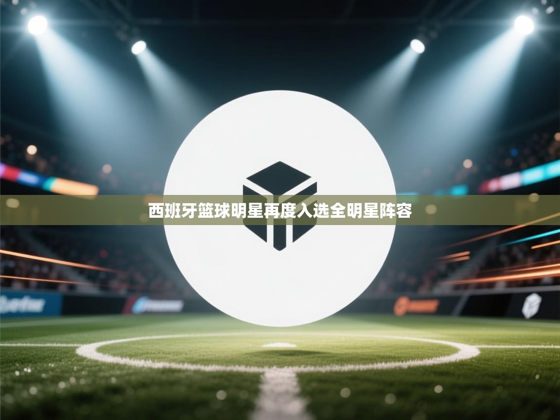 爱游戏娱乐app下载-西班牙篮球明星再度入选全明星阵容  第2张