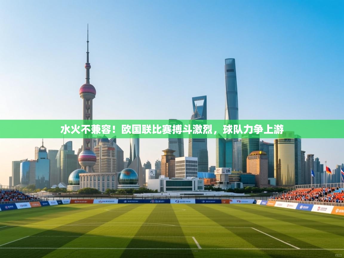 爱游戏体育下载-水火不兼容!欧国联比赛搏斗激烈,球队力争上游 第3张