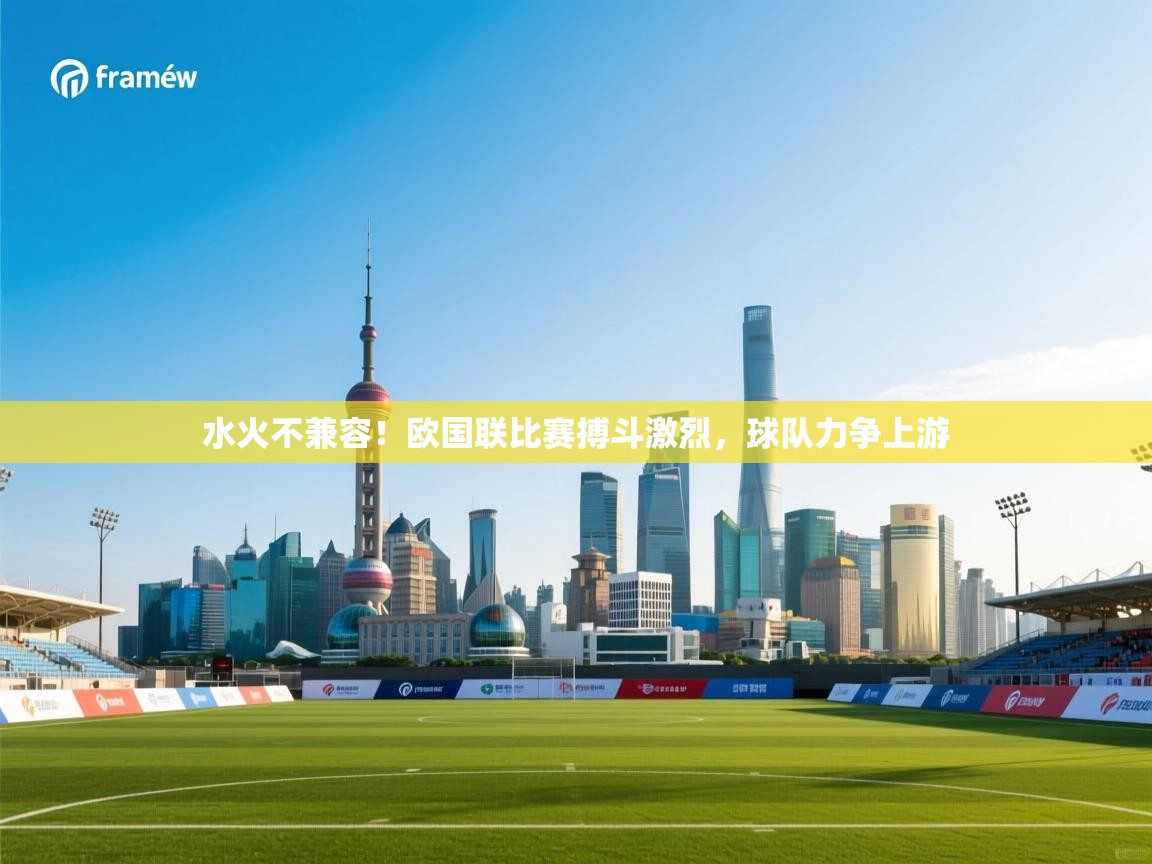 爱游戏体育下载-水火不兼容!欧国联比赛搏斗激烈,球队力争上游 第4张