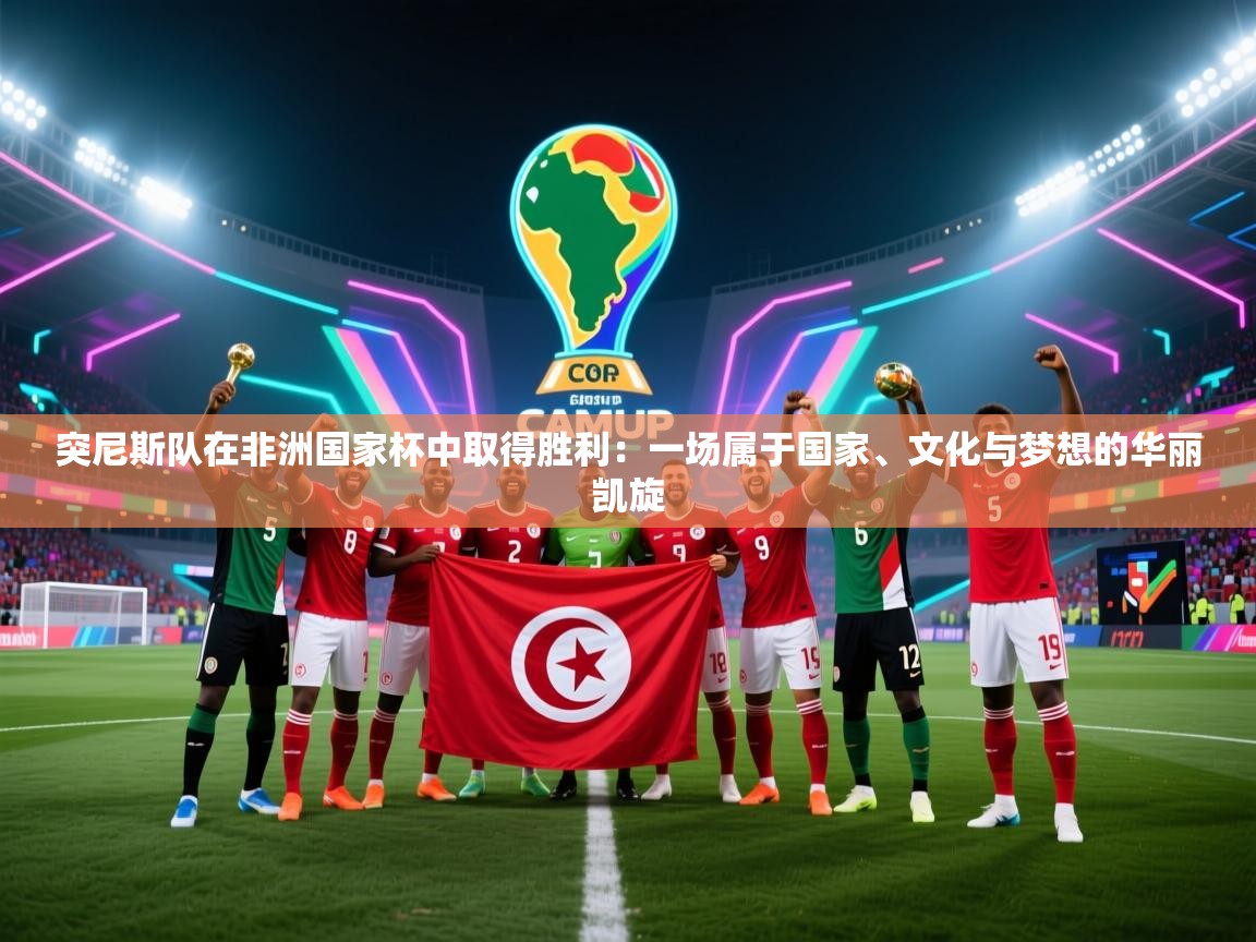 爱游戏体育官网-突尼斯队在非洲国家杯中取得胜利：一场属于国家、文化与梦想的华丽凯旋  第4张
