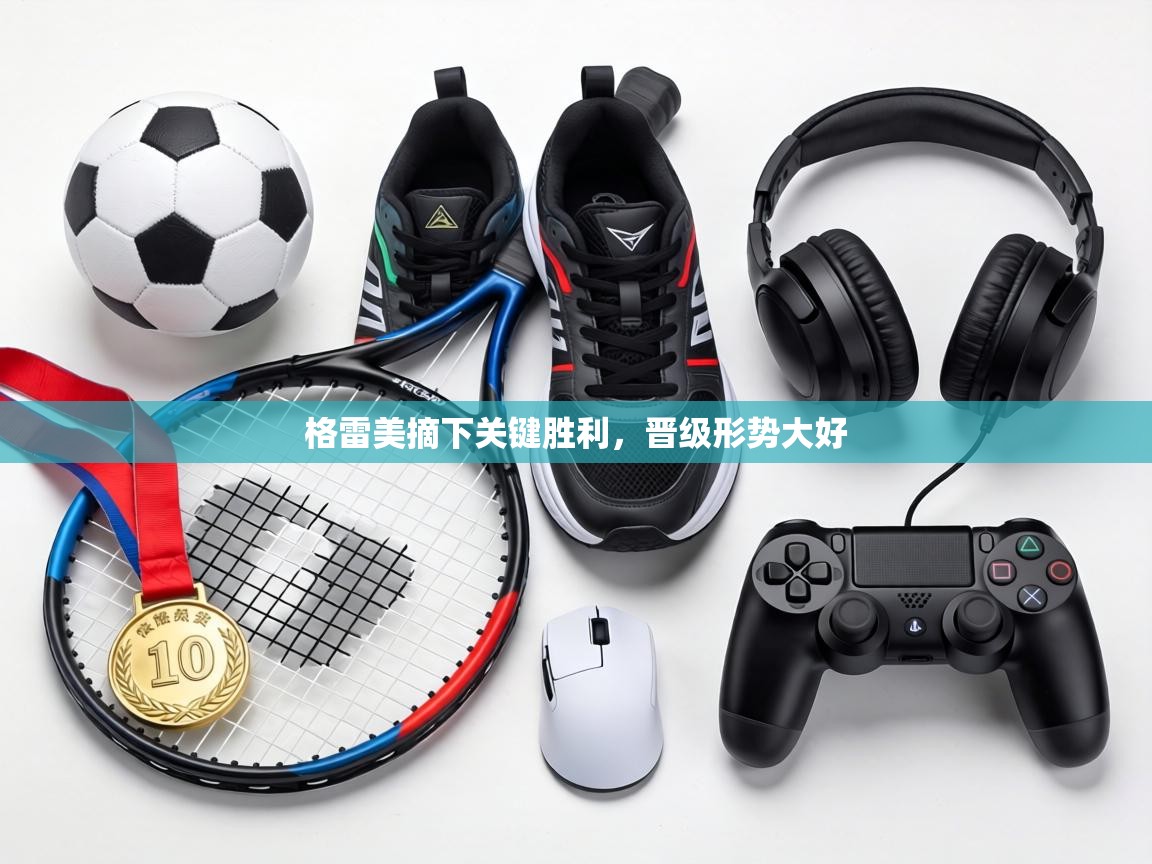 爱游戏娱乐体育官方入口-格雷美摘下关键胜利，晋级形势大好  第1张