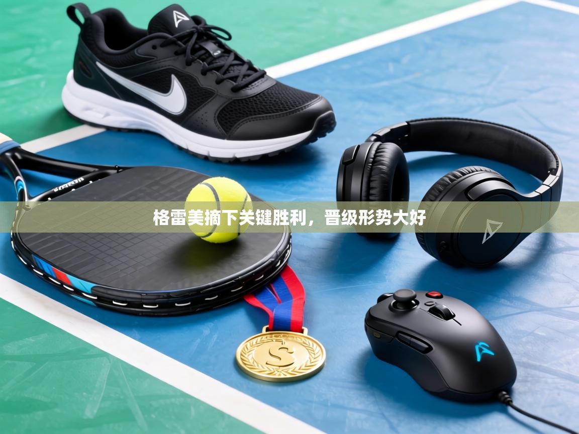 爱游戏娱乐体育官方入口-格雷美摘下关键胜利，晋级形势大好  第2张