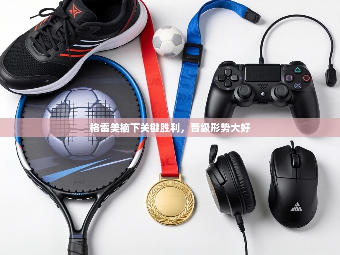 爱游戏娱乐体育官方入口-格雷美摘下关键胜利，晋级形势大好  第3张