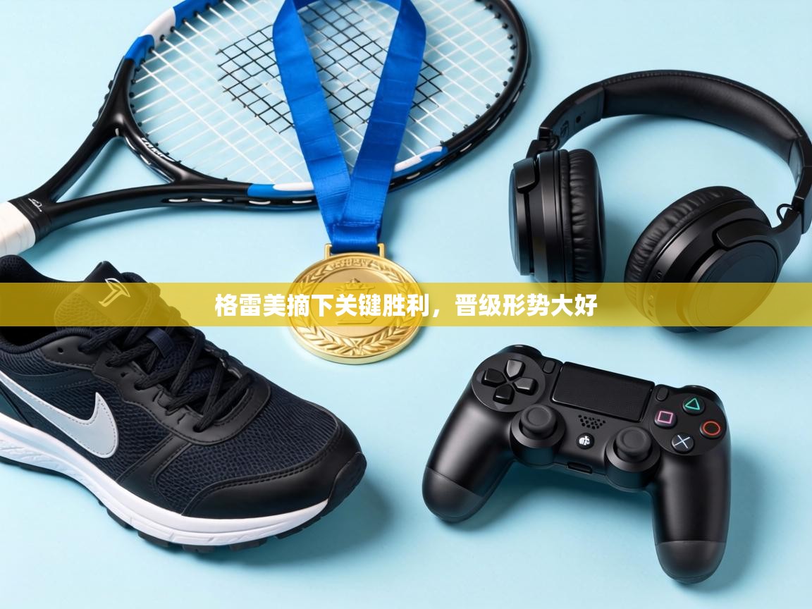 爱游戏娱乐体育官方入口-格雷美摘下关键胜利，晋级形势大好  第4张